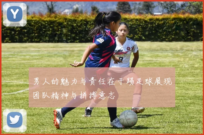 男人的魅力与责任在于踢足球展现团队精神与拼搏意志