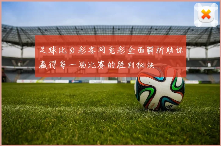 足球比分彩客网竞彩全面解析助你赢得每一场比赛的胜利秘诀