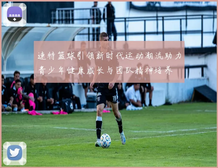 速特篮球引领新时代运动潮流助力青少年健康成长与团队精神培养