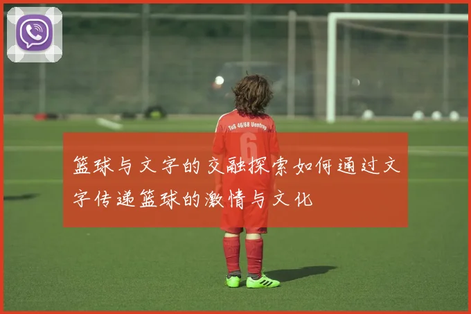 篮球与文字的交融探索如何通过文字传递篮球的激情与文化