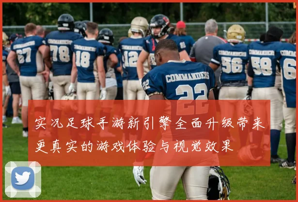 实况足球手游新引擎全面升级带来更真实的游戏体验与视觉效果