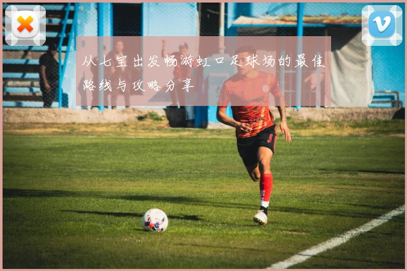 从七宝出发畅游虹口足球场的最佳路线与攻略分享