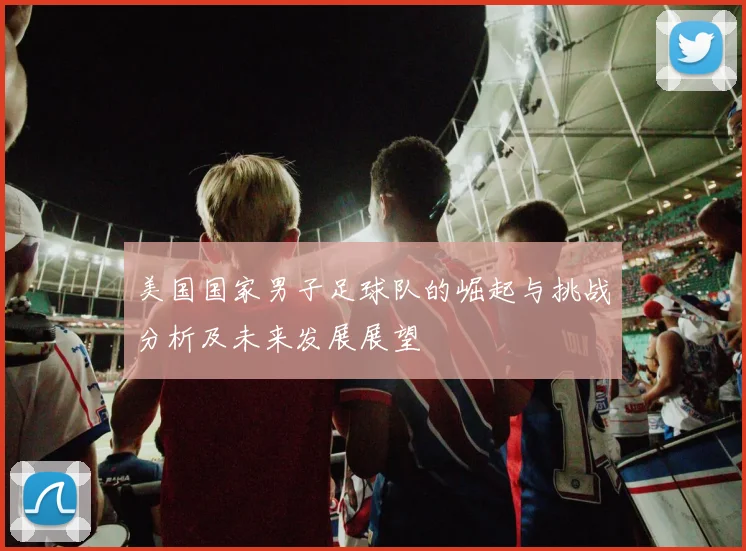 美国国家男子足球队的崛起与挑战分析及未来发展展望