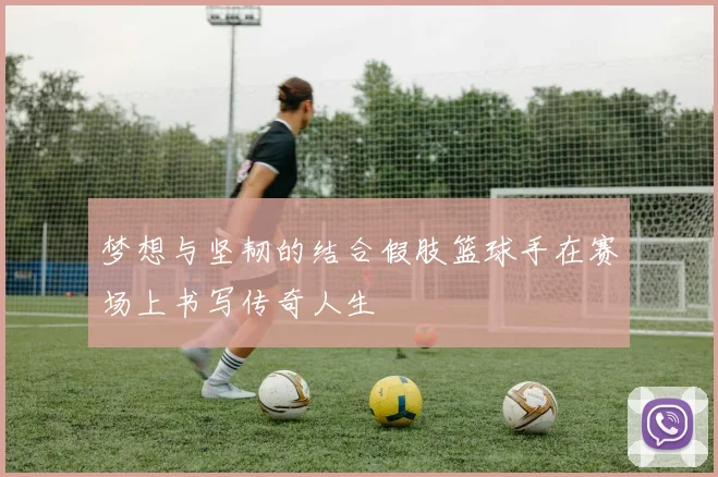 梦想与坚韧的结合假肢篮球手在赛场上书写传奇人生