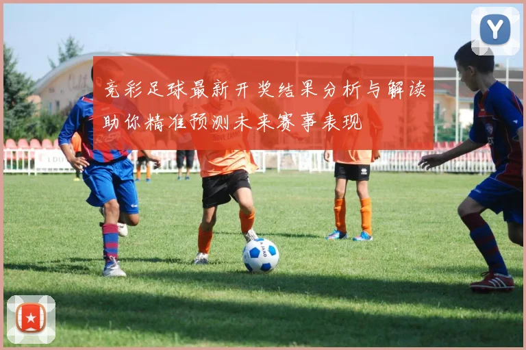 竞彩足球最新开奖结果分析与解读助你精准预测未来赛事表现
