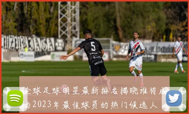 全球足球明星最新排名揭晓谁将成为2023年最佳球员的热门候选人