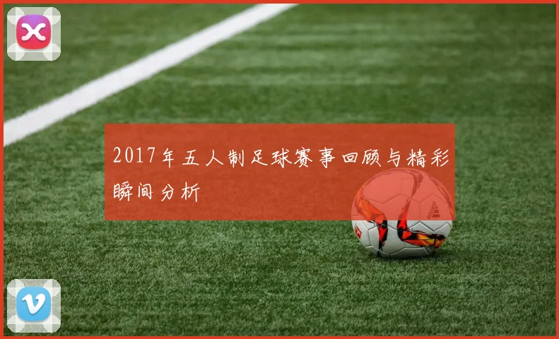 2017年五人制足球赛事回顾与精彩瞬间分析